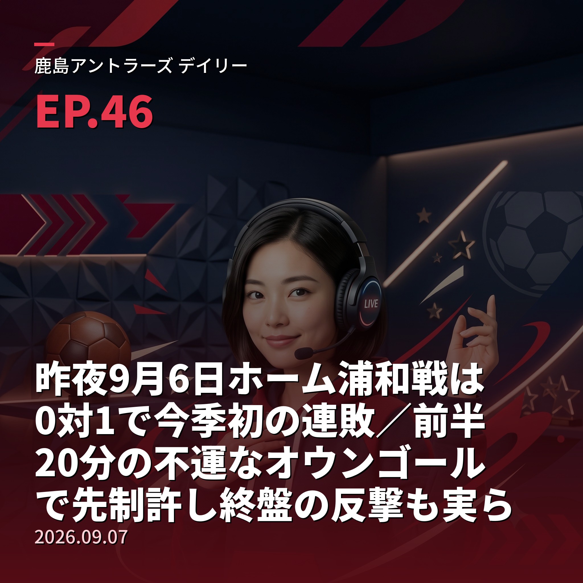 #46 昨夜9月6日ホーム浦和戦は0対1で今季初の連敗／前半20分の不運なオウンゴールで先制許し終盤の反撃も実らず、浦和はチョウ・キジェ監督が5バックで今季初完封＆敵地・鹿島では約10年ぶり白星＆鹿島は勝ち点12で3位キープも首位町田とは4差・2位は3連勝の神戸＆次節9月11日アウェー神戸戦＆【栄光の軌跡・名選手編⑨】常勝の礎を築いたW杯王者ジョルジーニョ(2026年9月7日) episode artwork