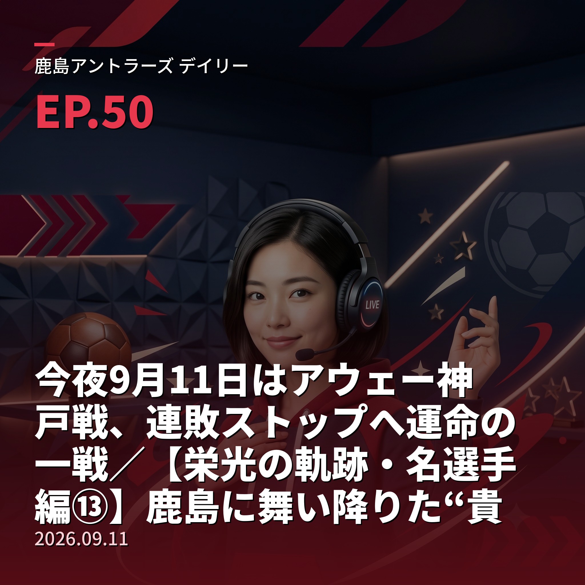 #50 今夜9月11日はアウェー神戸戦、連敗ストップへ運命の一戦／【栄光の軌跡・名選手編⑬】鹿島に舞い降りた“貴公子”レオナルド、ジーコの誘いで加入し1995年28試合17ゴール＆クラブ初の年間王者へ(2026年9月11日) episode artwork