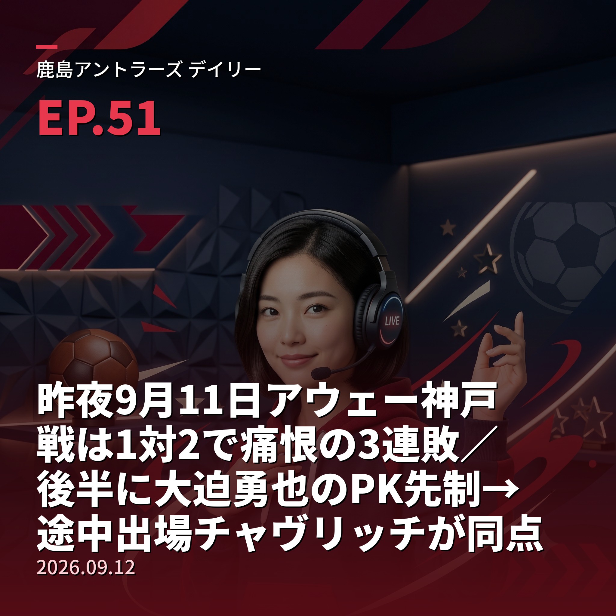 #51 昨夜9月11日アウェー神戸戦は1対2で痛恨の3連敗／後半に大迫勇也のPK先制→途中出場チャヴリッチが同点弾も直後に山川哲史へ勝ち越し許す、レオ セアラは欠場、鬼木監督「決して下を向くゲームではない」＆【栄光の軌跡・名選手編⑭】クラブ歴代最多89得点“ミスター・アントラーズ”長谷川祥之(2026年9月12日) episode artwork